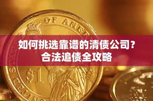 武汉如何挑选靠谱的清债公司?合法追债全攻略 武汉如何挑选靠谱的清债公司?合法追债全攻略