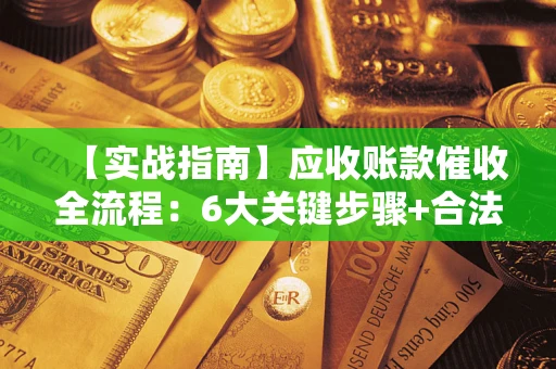 武汉【实战指南】应收账款催收全流程：6大关键步骤+合法回款技巧