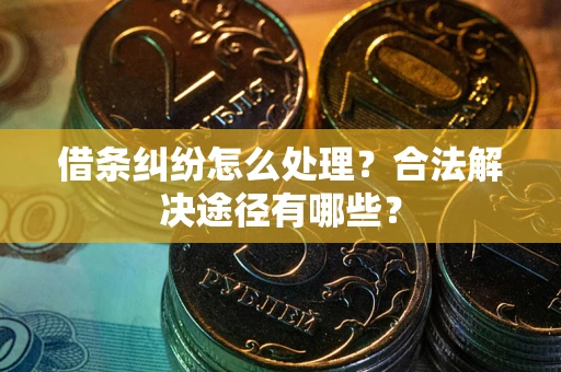 武汉借条纠纷怎么处理？合法解决途径有哪些？