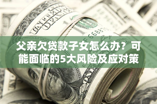 武汉父亲欠贷款子女怎么办?可能面临的5大风险及应对策略 武汉父亲欠贷款子女怎么办?可能面临的5大风险及应对策略