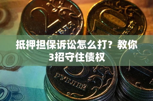 武汉抵押担保诉讼怎么打？教你3招守住债权