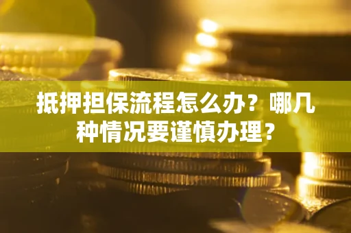 武汉抵押担保流程怎么办？哪几种情况要谨慎办理？