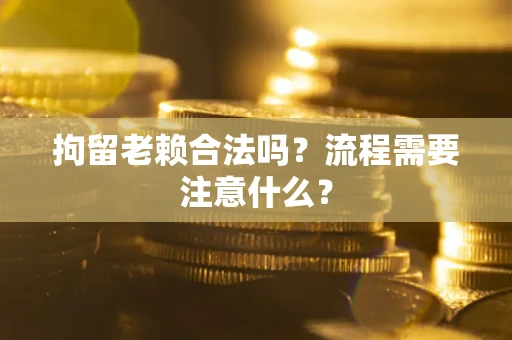 武汉拘留老赖合法吗？流程需要注意什么？