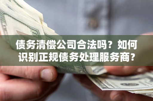 武汉债务清偿公司合法吗？如何识别正规债务处理服务商？