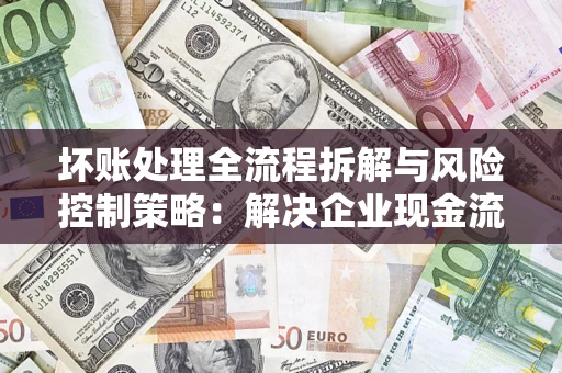武汉坏账处理全流程拆解与风险控制策略：解决企业现金流顽疾的实战指南