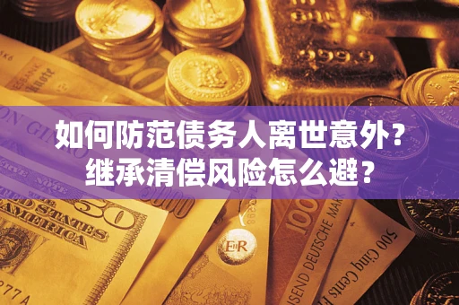 武汉如何防范债务人离世意外？继承清偿风险怎么避？