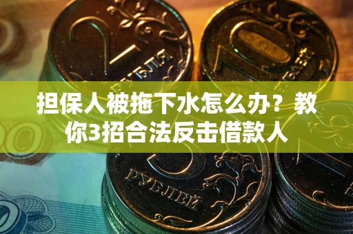 武汉担保人被拖下水怎么办？教你3招合法反击借款人