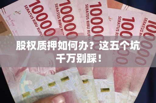 武汉股权质押如何办？这五个坑千万别踩！