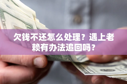 武汉欠钱不还怎么处理？遇上老赖有办法追回吗？