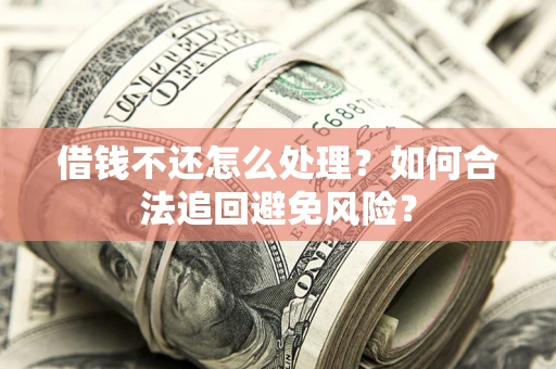 武汉借钱不还怎么处理？如何合法追回避免风险？