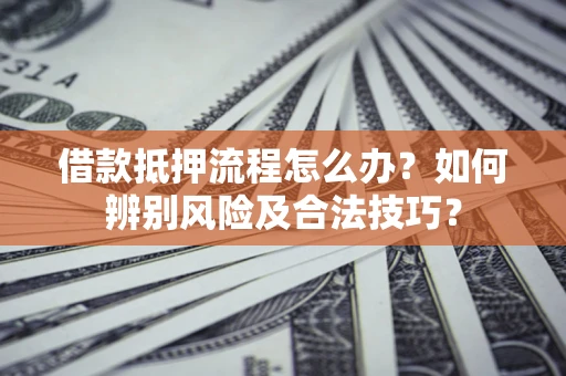 武汉借款抵押流程怎么办？如何辨别风险及合法技巧？