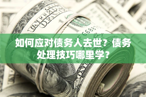武汉如何应对债务人去世？债务处理技巧哪里学？