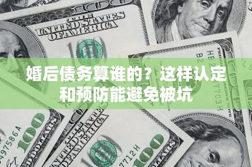 武汉婚后债务算谁的？这样认定和预防能避免被坑