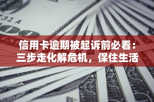 武汉信用卡逾期被起诉前必看：三步走化解危机，保住生活尊严