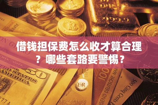 武汉借钱担保费怎么收才算合理？哪些套路要警惕？