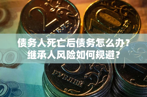 武汉债务人死亡后债务怎么办？继承人风险如何规避？
