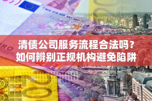 武汉清债公司服务流程合法吗？如何辨别正规机构避免陷阱？