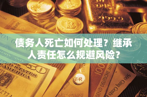 武汉债务人死亡如何处理?继承人责任怎么规避风险? 武汉债务人死亡如何处理?继承人责任怎么规避风险?