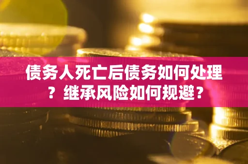 武汉债务人死亡后债务如何处理？继承风险如何规避？
