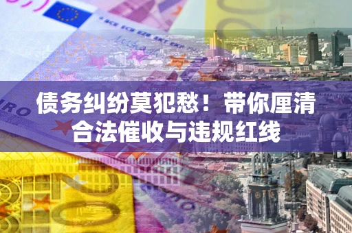 武汉债务纠纷莫犯愁！带你厘清合法催收与违规红线