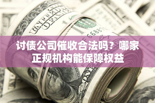 武汉讨债公司催收合法吗？哪家正规机构能保障权益