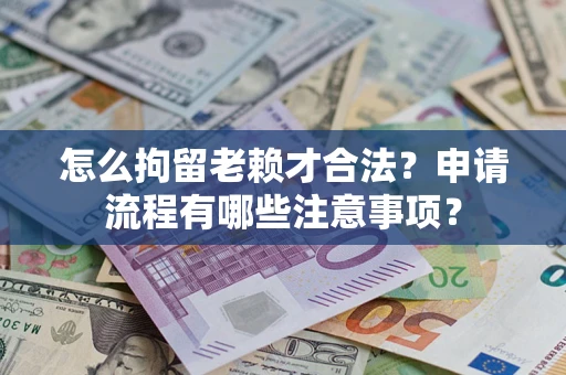 武汉怎么拘留老赖才合法？申请流程有哪些注意事项？