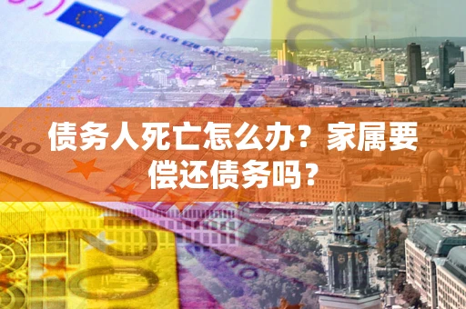 武汉债务人死亡怎么办？家属要偿还债务吗？