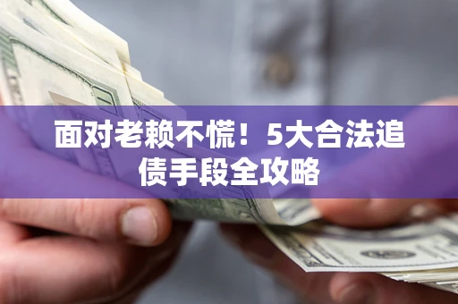 武汉面对老赖不慌！5大合法追债手段全攻略