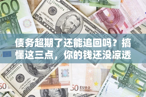 武汉债务超期了还能追回吗？搞懂这三点，你的钱还没凉透
