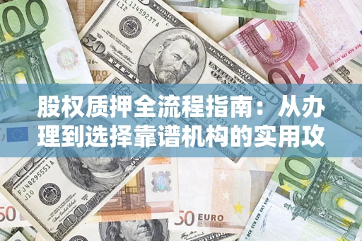 武汉股权质押全流程指南：从办理到选择靠谱机构的实用攻略