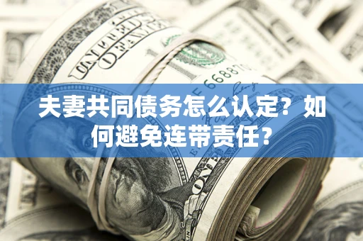 武汉夫妻共同债务怎么认定？如何避免连带责任？