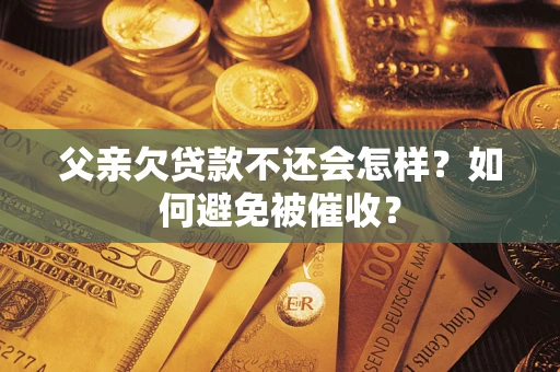 武汉父亲欠贷款不还会怎样？如何避免被催收？