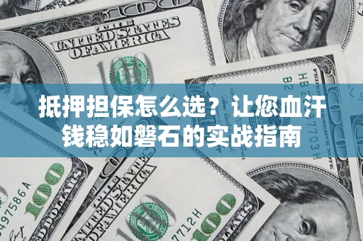 武汉抵押担保怎么选？让您血汗钱稳如磐石的实战指南