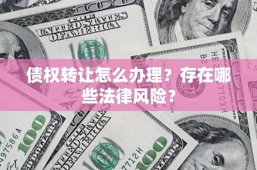 武汉债权转让怎么办理？存在哪些法律风险？
