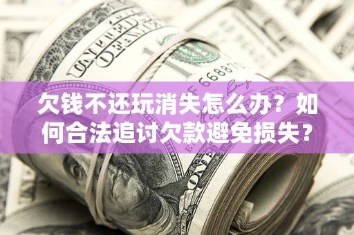 武汉欠钱不还玩消失怎么办?如何合法追讨欠款避免损失? 武汉欠钱不还玩消失怎么办?如何合法追讨欠款避免损失?