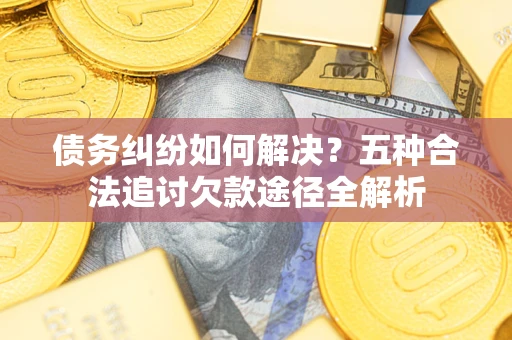 武汉债务纠纷如何解决？五种合法追讨欠款途径全解析