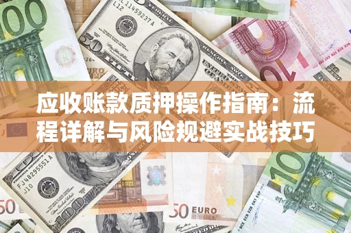 武汉应收账款质押操作指南:流程详解与风险规避实战技巧 武汉应收账款质押操作指南:流程详解与风险规避实战技巧