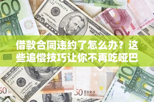 武汉借款合同违约了怎么办？这些追偿技巧让你不再吃哑巴亏