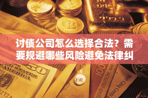 武汉讨债公司怎么选择合法?需要规避哪些风险避免法律纠纷? 武汉讨债公司怎么选择合法?需要规避哪些风险避免法律纠纷?