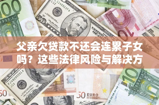 武汉父亲欠贷款不还会连累子女吗？这些法律风险与解决方法要早知道！