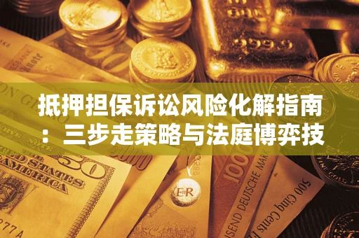 武汉抵押担保诉讼风险化解指南：三步走策略与法庭博弈技巧