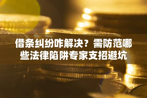 武汉借条纠纷咋解决？需防范哪些法律陷阱专家支招避坑