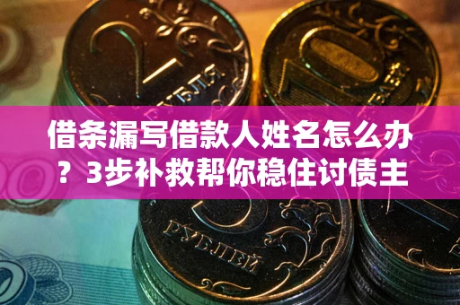武汉借条漏写借款人姓名怎么办？3步补救帮你稳住讨债主动权