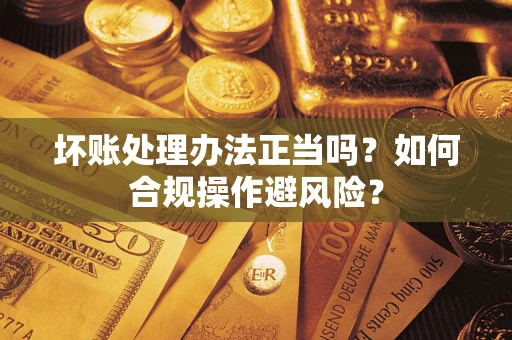 武汉坏账处理办法正当吗？如何合规操作避风险？