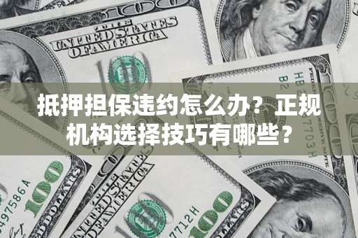 武汉抵押担保违约怎么办？正规机构选择技巧有哪些？