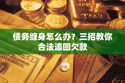 武汉债务缠身怎么办？三招教你合法追回欠款