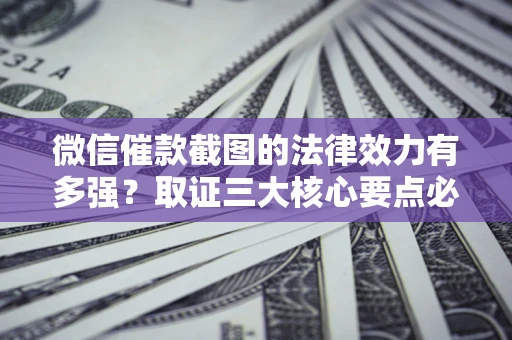 武汉微信催款截图的法律效力有多强？取证三大核心要点必须知道！