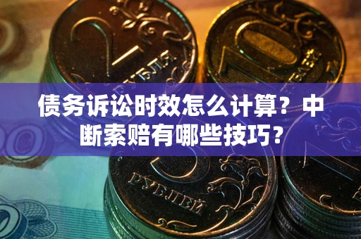 武汉债务诉讼时效怎么计算？中断索赔有哪些技巧？