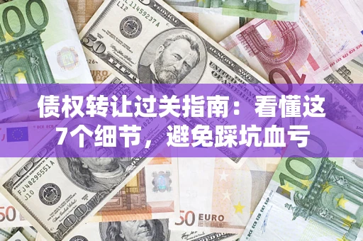 武汉债权转让过关指南：看懂这7个细节，避免踩坑血亏