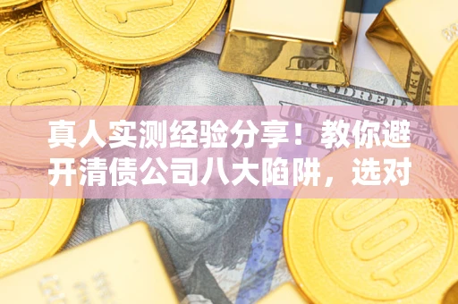 武汉真人实测经验分享！教你避开清债公司八大陷阱，选对机构少走十年弯路